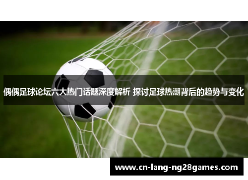 偶偶足球论坛六大热门话题深度解析 探讨足球热潮背后的趋势与变化