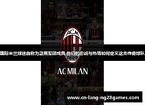 国际米兰球迷自称为蓝黑军团成员 他们的忠诚与热情如何定义这支传奇球队