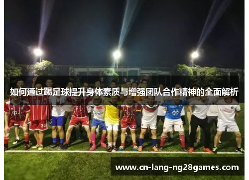 如何通过踢足球提升身体素质与增强团队合作精神的全面解析