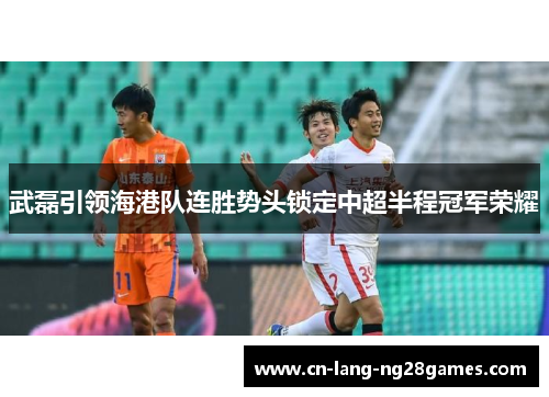 武磊引领海港队连胜势头锁定中超半程冠军荣耀