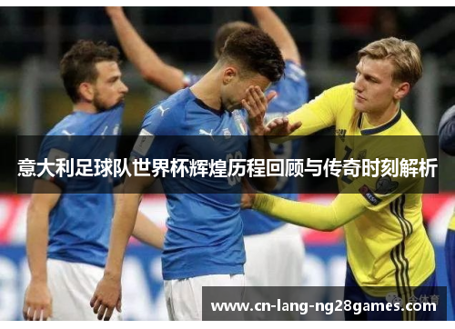 意大利足球队世界杯辉煌历程回顾与传奇时刻解析
