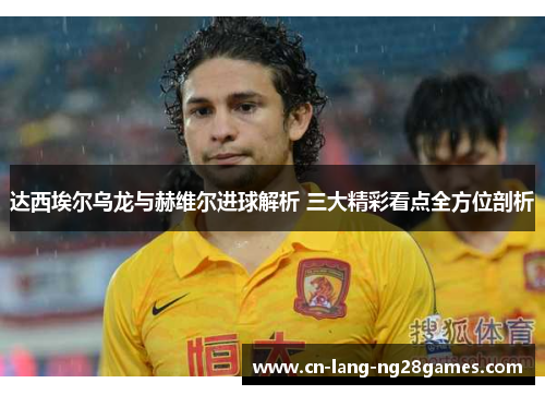 达西埃尔乌龙与赫维尔进球解析 三大精彩看点全方位剖析