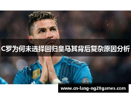 C罗为何未选择回归皇马其背后复杂原因分析 C罗为何未选择回归皇马其背后复杂原因分析
