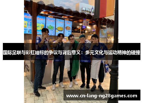 国际足联与彩虹袖标的争议与背后意义：多元文化与运动精神的碰撞