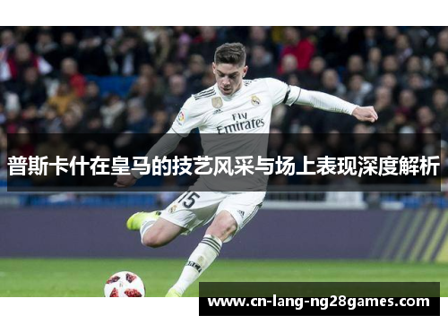 普斯卡什在皇马的技艺风采与场上表现深度解析