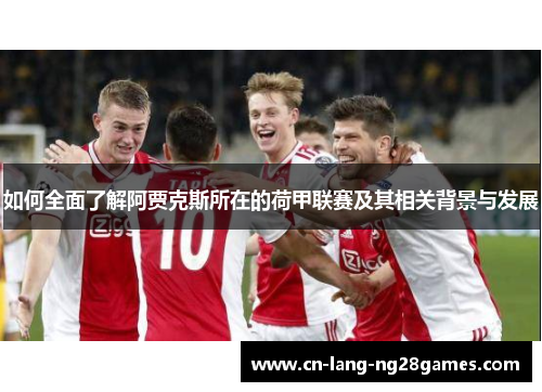 如何全面了解阿贾克斯所在的荷甲联赛及其相关背景与发展