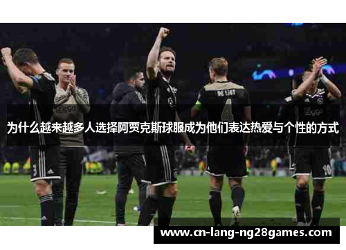 为什么越来越多人选择阿贾克斯球服成为他们表达热爱与个性的方式
