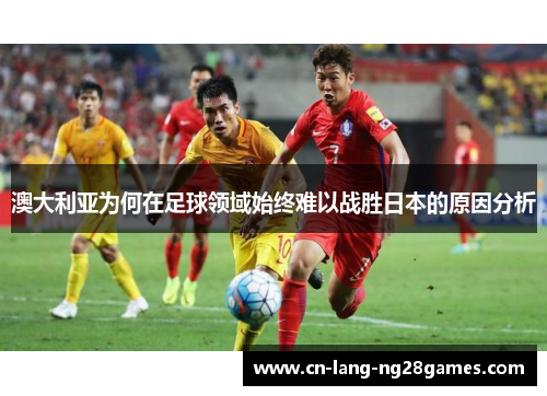 澳大利亚为何在足球领域始终难以战胜日本的原因分析