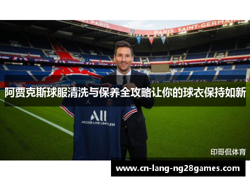 阿贾克斯球服清洗与保养全攻略让你的球衣保持如新 阿贾克斯球服清洗与保养全攻略让你的球衣保持如新