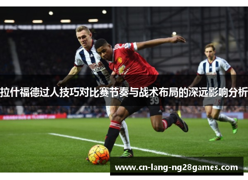 拉什福德过人技巧对比赛节奏与战术布局的深远影响分析