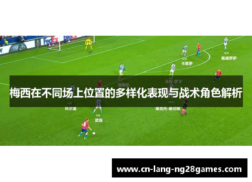 梅西在不同场上位置的多样化表现与战术角色解析
