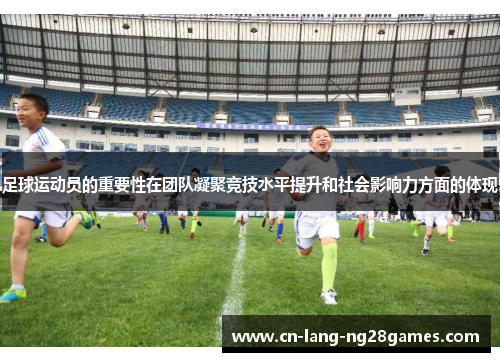 足球运动员的重要性在团队凝聚竞技水平提升和社会影响力方面的体现