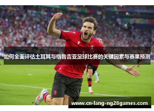 如何全面评估土耳其与格鲁吉亚足球比赛的关键因素与赛果预测 如何全面评估土耳其与格鲁吉亚足球比赛的关键因素与赛果预测