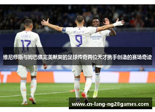 维尼修斯与姆巴佩完美默契的足球传奇两位天才携手创造的赛场奇迹