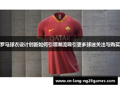 罗马球衣设计创新如何引领潮流吸引更多球迷关注与购买 罗马球衣设计创新如何引领潮流吸引更多球迷关注与购买
