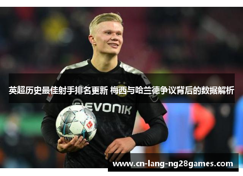英超历史最佳射手排名更新 梅西与哈兰德争议背后的数据解析 英超历史最佳射手排名更新 梅西与哈兰德争议背后的数据解析