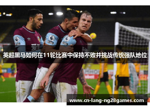 英超黑马如何在11轮比赛中保持不败并挑战传统强队地位 英超黑马如何在11轮比赛中保持不败并挑战传统强队地位