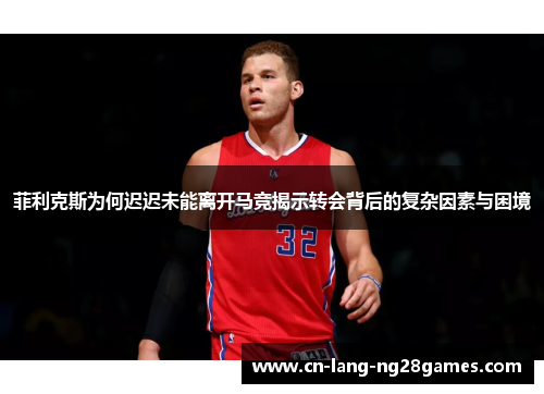 菲利克斯为何迟迟未能离开马竞揭示转会背后的复杂因素与困境