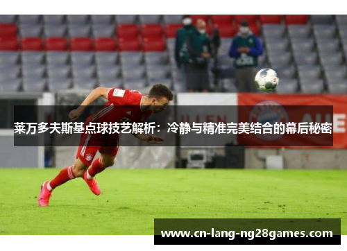 莱万多夫斯基点球技艺解析:冷静与精准完美结合的幕后秘密 莱万多夫斯基点球技艺解析:冷静与精准完美结合的幕后秘密