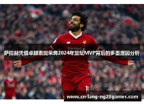萨拉赫凭借卓越表现荣膺2024年足坛MVP背后的多重原因分析