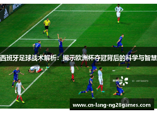 西班牙足球战术解析：揭示欧洲杯夺冠背后的科学与智慧