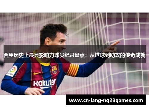 西甲历史上最具影响力球员纪录盘点：从进球到助攻的传奇成就