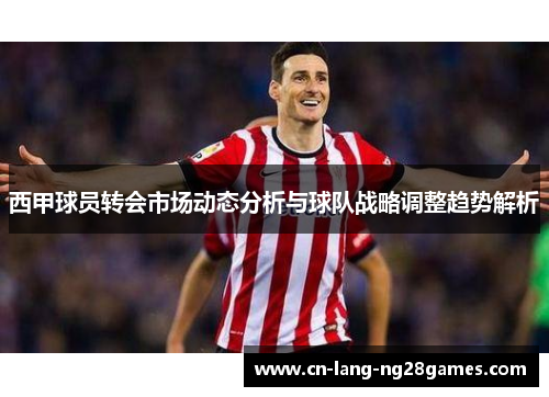 西甲球员转会市场动态分析与球队战略调整趋势解析 西甲球员转会市场动态分析与球队战略调整趋势解析