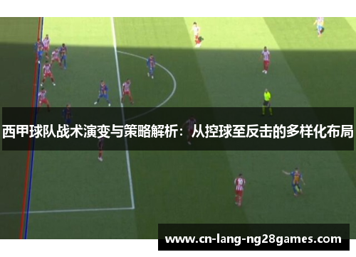 西甲球队战术演变与策略解析：从控球至反击的多样化布局