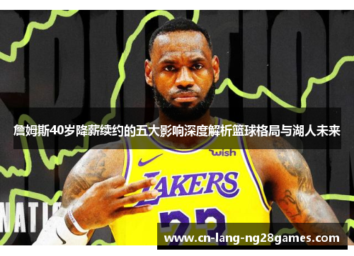 詹姆斯40岁降薪续约的五大影响深度解析篮球格局与湖人未来
