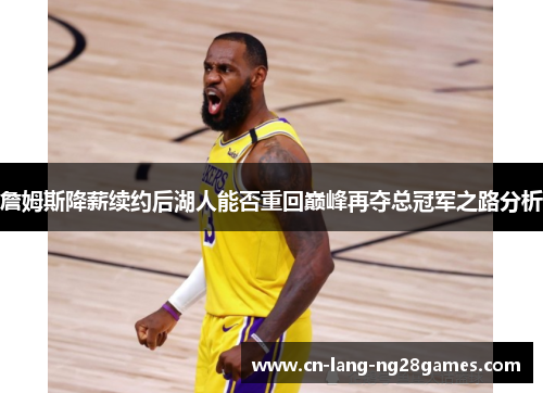 詹姆斯降薪续约后湖人能否重回巅峰再夺总冠军之路分析 詹姆斯降薪续约后湖人能否重回巅峰再夺总冠军之路分析