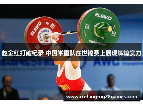 赵金红打破纪录 中国举重队在世锦赛上展现辉煌实力