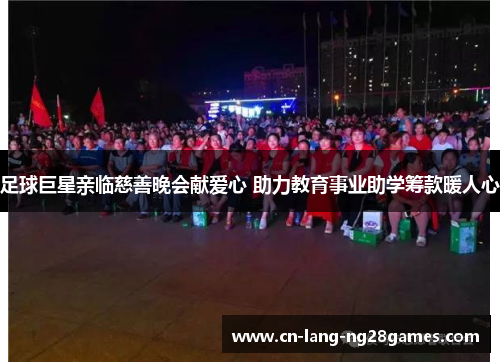 足球巨星亲临慈善晚会献爱心 助力教育事业助学筹款暖人心