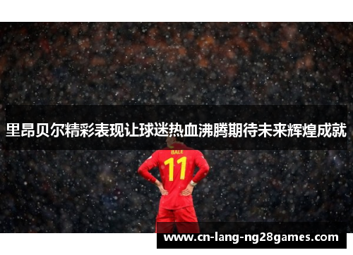 里昂贝尔精彩表现让球迷热血沸腾期待未来辉煌成就 里昂贝尔精彩表现让球迷热血沸腾期待未来辉煌成就