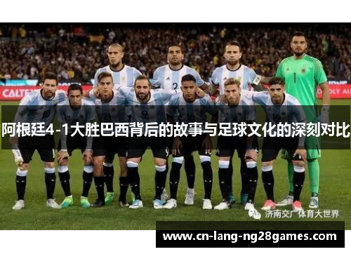 阿根廷4-1大胜巴西背后的故事与足球文化的深刻对比 阿根廷4-1大胜巴西背后的故事与足球文化的深刻对比