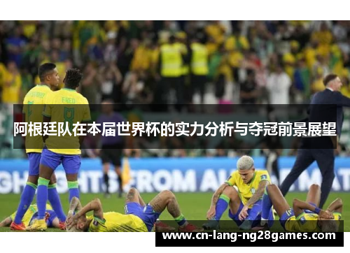 阿根廷队在本届世界杯的实力分析与夺冠前景展望 阿根廷队在本届世界杯的实力分析与夺冠前景展望