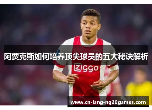 阿贾克斯如何培养顶尖球员的五大秘诀解析 阿贾克斯如何培养顶尖球员的五大秘诀解析