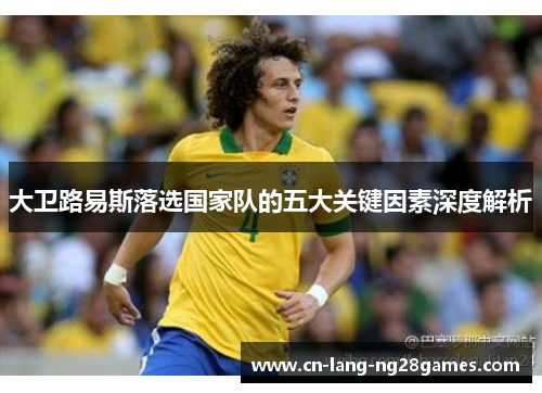 大卫路易斯落选国家队的五大关键因素深度解析 大卫路易斯落选国家队的五大关键因素深度解析