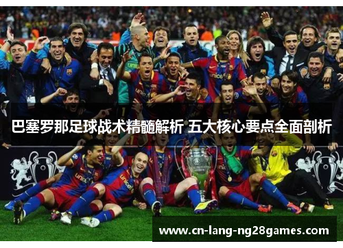 巴塞罗那足球战术精髓解析 五大核心要点全面剖析 巴塞罗那足球战术精髓解析 五大核心要点全面剖析