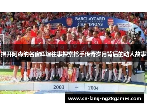 揭开阿森纳名宿辉煌往事探索枪手传奇岁月背后的动人故事 揭开阿森纳名宿辉煌往事探索枪手传奇岁月背后的动人故事