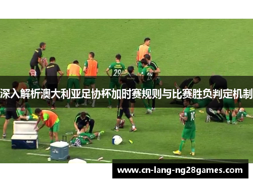 深入解析澳大利亚足协杯加时赛规则与比赛胜负判定机制 深入解析澳大利亚足协杯加时赛规则与比赛胜负判定机制