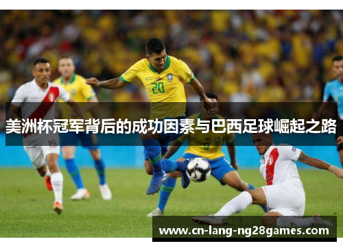 美洲杯冠军背后的成功因素与巴西足球崛起之路 美洲杯冠军背后的成功因素与巴西足球崛起之路