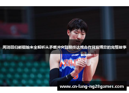 周琦回归新疆始末全解析从矛盾冲突到最终达成合作背后博弈的完整故事 周琦回归新疆始末全解析从矛盾冲突到最终达成合作背后博弈的完整故事