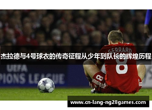 杰拉德与4号球衣的传奇征程从少年到队长的辉煌历程 杰拉德与4号球衣的传奇征程从少年到队长的辉煌历程