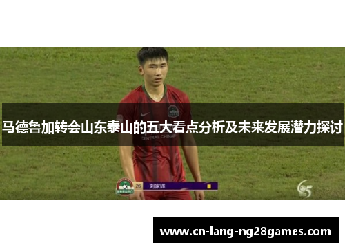 马德鲁加转会山东泰山的五大看点分析及未来发展潜力探讨 马德鲁加转会山东泰山的五大看点分析及未来发展潜力探讨