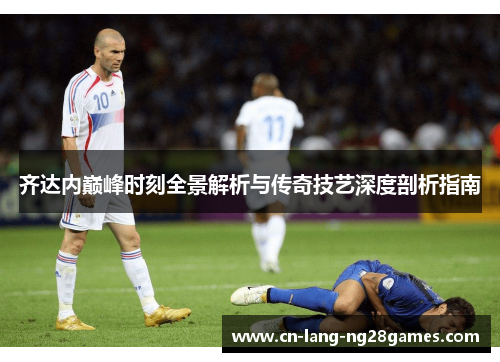 齐达内巅峰时刻全景解析与传奇技艺深度剖析指南