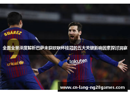 全面全景深度解析巴萨未获欧联杯桂冠的五大关键影响因素探讨洞察 全面全景深度解析巴萨未获欧联杯桂冠的五大关键影响因素探讨洞察