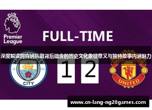 深度解读阿森纳队徽背后蕴含的历史文化象征意义与独特故事内涵魅力 深度解读阿森纳队徽背后蕴含的历史文化象征意义与独特故事内涵魅力