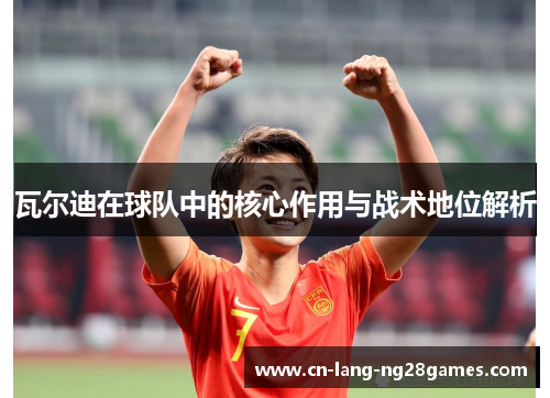 瓦尔迪在球队中的核心作用与战术地位解析 瓦尔迪在球队中的核心作用与战术地位解析