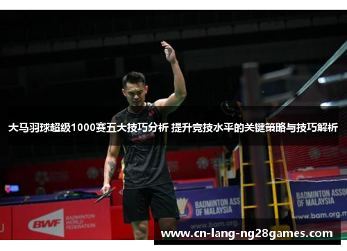 大马羽球超级1000赛五大技巧分析 提升竞技水平的关键策略与技巧解析