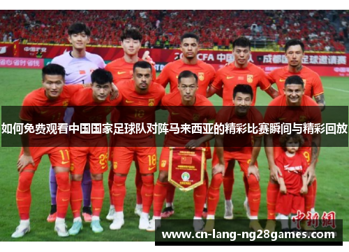 如何免费观看中国国家足球队对阵马来西亚的精彩比赛瞬间与精彩回放 如何免费观看中国国家足球队对阵马来西亚的精彩比赛瞬间与精彩回放